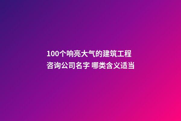 100个响亮大气的建筑工程咨询公司名字 哪类含义适当